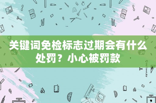 關(guān)鍵詞免檢標(biāo)志過期會有什么處罰？小心被罰款