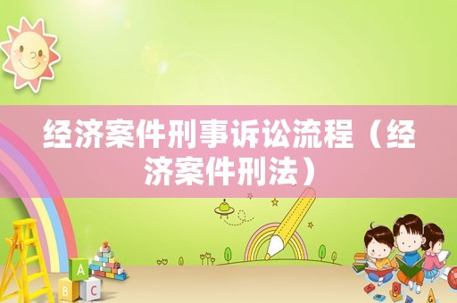 經(jīng)濟(jì)案件刑事訴訟流程（經(jīng)濟(jì)案件刑法）