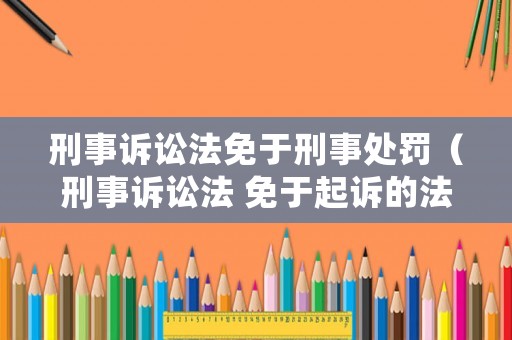刑事訴訟法免于刑事處罰（刑事訴訟法 免于起訴的法律規(guī)定）