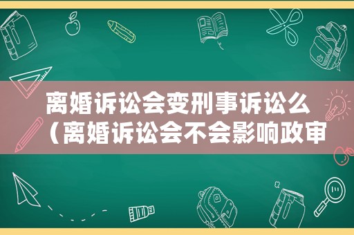 離婚訴訟會(huì)變刑事訴訟么（離婚訴訟會(huì)不會(huì)影響政審）
