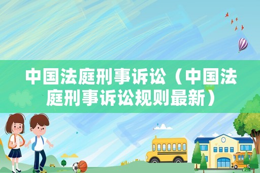 中國法庭刑事訴訟（中國法庭刑事訴訟規(guī)則最新）