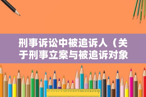 刑事訴訟中被追訴人（關(guān)于刑事立案與被追訴對象的具體稱謂）