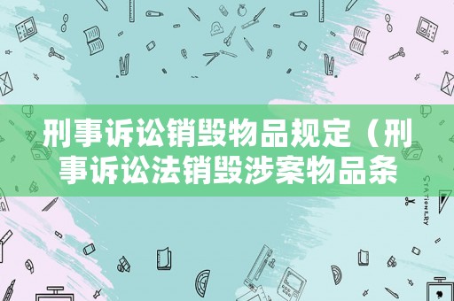 刑事訴訟銷(xiāo)毀物品規(guī)定（刑事訴訟法銷(xiāo)毀涉案物品條款）