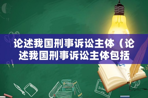 論述我國(guó)刑事訴訟主體（論述我國(guó)刑事訴訟主體包括）