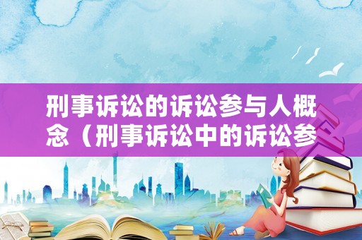 刑事訴訟的訴訟參與人概念（刑事訴訟中的訴訟參與人包括）