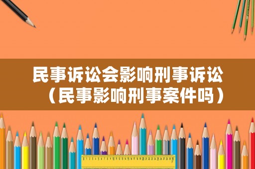 民事訴訟會(huì)影響刑事訴訟（民事影響刑事案件嗎）