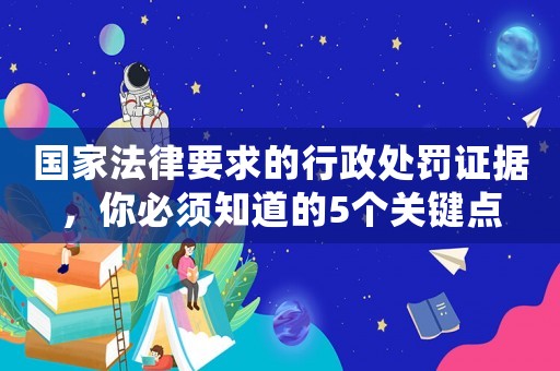 國家法律要求的行政處罰證據(jù)，你必須知道的5個關鍵點