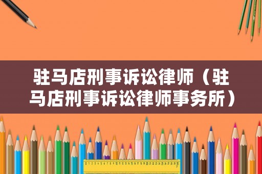 駐馬店刑事訴訟律師（駐馬店刑事訴訟律師事務(wù)所）