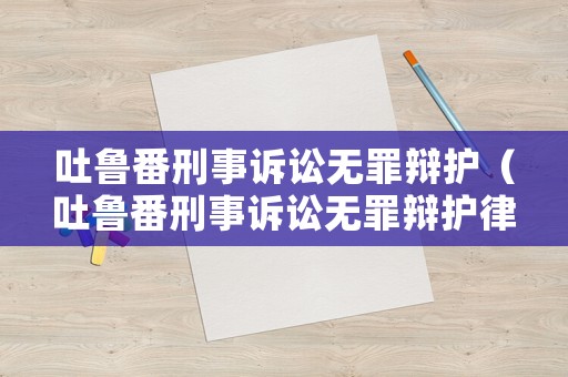 吐魯番刑事訴訟無罪辯護(hù)（吐魯番刑事訴訟無罪辯護(hù)律師）