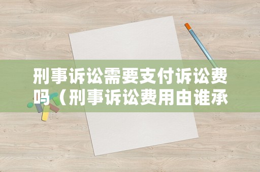 刑事訴訟需要支付訴訟費(fèi)嗎（刑事訴訟費(fèi)用由誰(shuí)承擔(dān)）