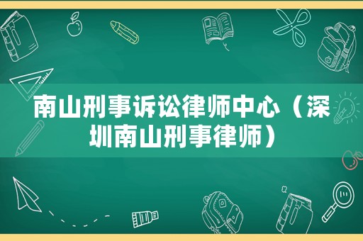 南山刑事訴訟律師中心（深圳南山刑事律師）