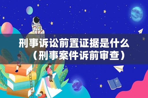 刑事訴訟前置證據(jù)是什么（刑事案件訴前審查）