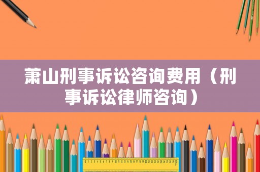 蕭山刑事訴訟咨詢費(fèi)用（刑事訴訟律師咨詢）