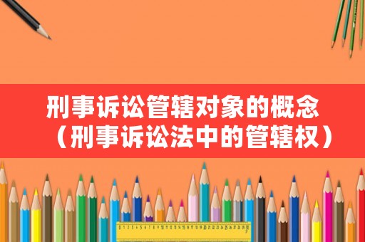 刑事訴訟管轄對(duì)象的概念（刑事訴訟法中的管轄權(quán)）