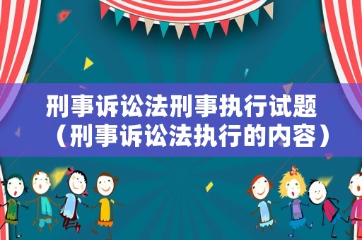 刑事訴訟法刑事執(zhí)行試題（刑事訴訟法執(zhí)行的內(nèi)容）