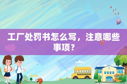 工廠處罰書(shū)怎么寫(xiě)，注意哪些事項(xiàng)？