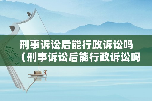 刑事訴訟后能行政訴訟嗎（刑事訴訟后能行政訴訟嗎知乎）
