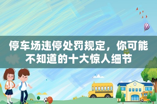 停車場違停處罰規(guī)定，你可能不知道的十大驚人細(xì)節(jié)