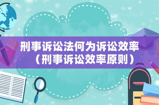 刑事訴訟法何為訴訟效率（刑事訴訟效率原則）