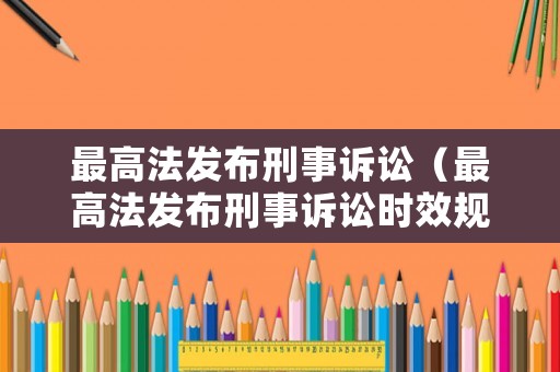 最高法發(fā)布刑事訴訟（最高法發(fā)布刑事訴訟時(shí)效規(guī)定）