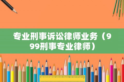 專業(yè)刑事訴訟律師業(yè)務(wù)（999刑事專業(yè)律師）