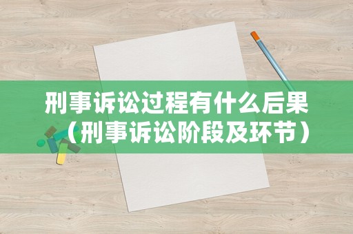 刑事訴訟過程有什么后果（刑事訴訟階段及環(huán)節(jié)）