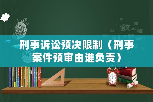 刑事訴訟預(yù)決限制（刑事案件預(yù)審由誰負(fù)責(zé)）