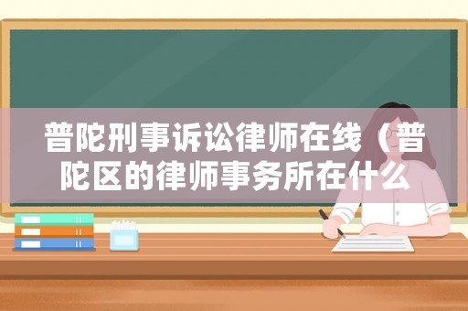 普陀刑事訴訟律師在線（普陀區(qū)的律師事務(wù)所在什么路）