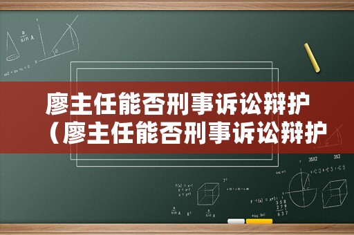 廖主任能否刑事訴訟辯護(hù)（廖主任能否刑事訴訟辯護(hù)律師）