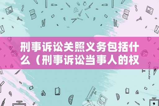 刑事訴訟關(guān)照義務(wù)包括什么（刑事訴訟當(dāng)事人的權(quán)利和義務(wù)）
