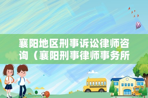 襄陽地區(qū)刑事訴訟律師咨詢（襄陽刑事律師事務所排名）