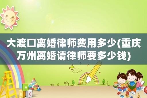 大渡口離婚律師費(fèi)用多少(重慶萬州離婚請(qǐng)律師要多少錢)