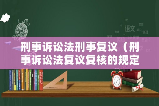 刑事訴訟法刑事復(fù)議（刑事訴訟法復(fù)議復(fù)核的規(guī)定）