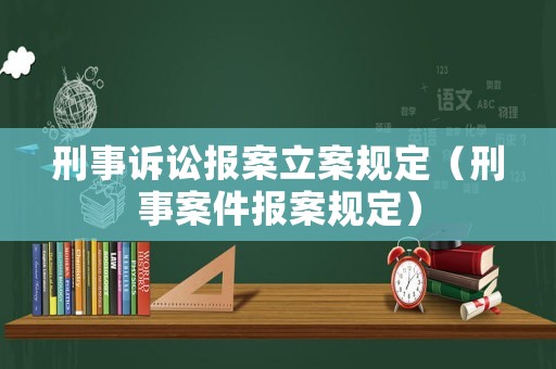 刑事訴訟報(bào)案立案規(guī)定（刑事案件報(bào)案規(guī)定）