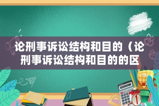 論刑事訴訟結(jié)構(gòu)和目的（論刑事訴訟結(jié)構(gòu)和目的的區(qū)別）