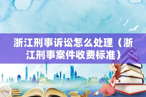 浙江刑事訴訟怎么處理（浙江刑事案件收費(fèi)標(biāo)準(zhǔn)）