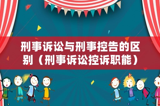刑事訴訟與刑事控告的區(qū)別（刑事訴訟控訴職能）