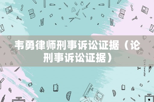 韋勇律師刑事訴訟證據(jù)（論刑事訴訟證據(jù)）