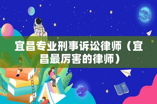 宜昌專業(yè)刑事訴訟律師（宜昌最厲害的律師）