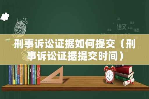 刑事訴訟證據(jù)如何提交（刑事訴訟證據(jù)提交時(shí)間）