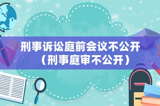 刑事訴訟庭前會(huì)議不公開（刑事庭審不公開）