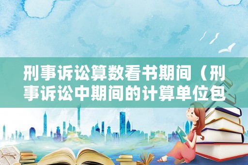 刑事訴訟算數(shù)看書期間（刑事訴訟中期間的計算單位包括）
