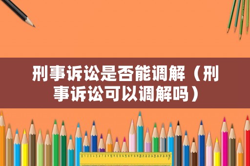 刑事訴訟是否能調(diào)解（刑事訴訟可以調(diào)解嗎）