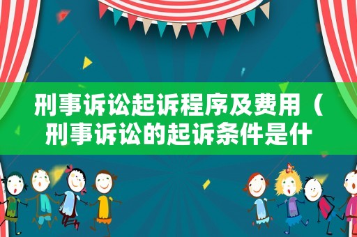刑事訴訟起訴程序及費(fèi)用（刑事訴訟的起訴條件是什么）