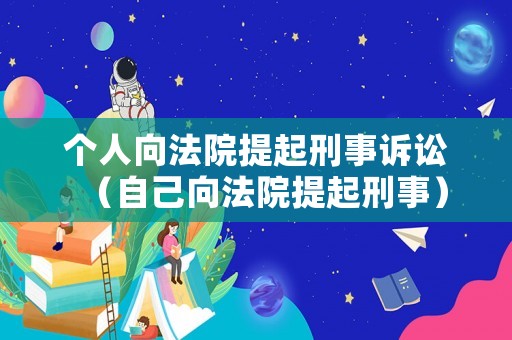 個(gè)人向法院提起刑事訴訟（自己向法院提起刑事）