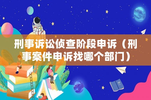 刑事訴訟偵查階段申訴（刑事案件申訴找哪個(gè)部門）