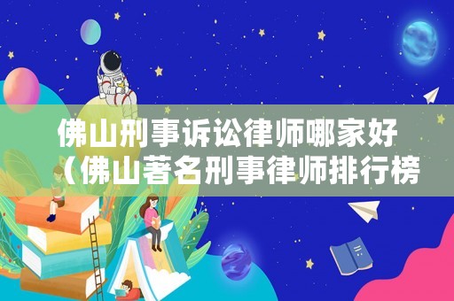 佛山刑事訴訟律師哪家好（佛山著名刑事律師排行榜）
