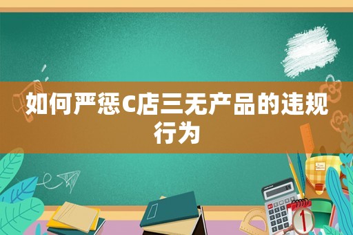 如何嚴(yán)懲C店三無產(chǎn)品的違規(guī)行為