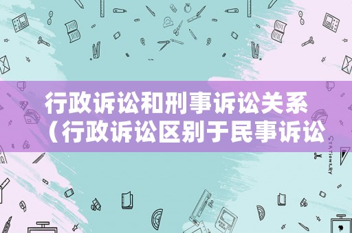 行政訴訟和刑事訴訟關(guān)系（行政訴訟區(qū)別于民事訴訟刑事訴訟的特有原則是）