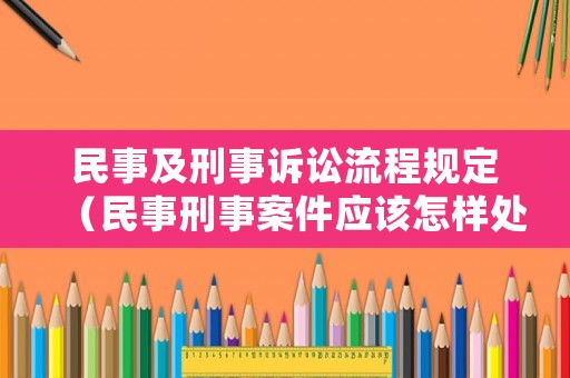 民事及刑事訴訟流程規(guī)定（民事刑事案件應(yīng)該怎樣處理）
